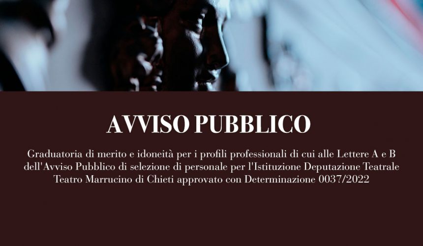 Graduatoria di merito e idoneità per i profili professionali di cui alle Lettere A e B dell’Avviso Pubblico di selezione di personale per l’Istituzione Deputazione Teatrale Teatro Marrucino di Chieti approvato con Determinazione 0037/2022 Graduatoria di merito e idoneità per i profili professionali di cui alle Lettere A e B dell’Avviso Pubblico di selezione di personale per l’Istituzione Deputazione Teatrale Teatro Marrucino di Chieti approvato con Determinazione 0037/2022